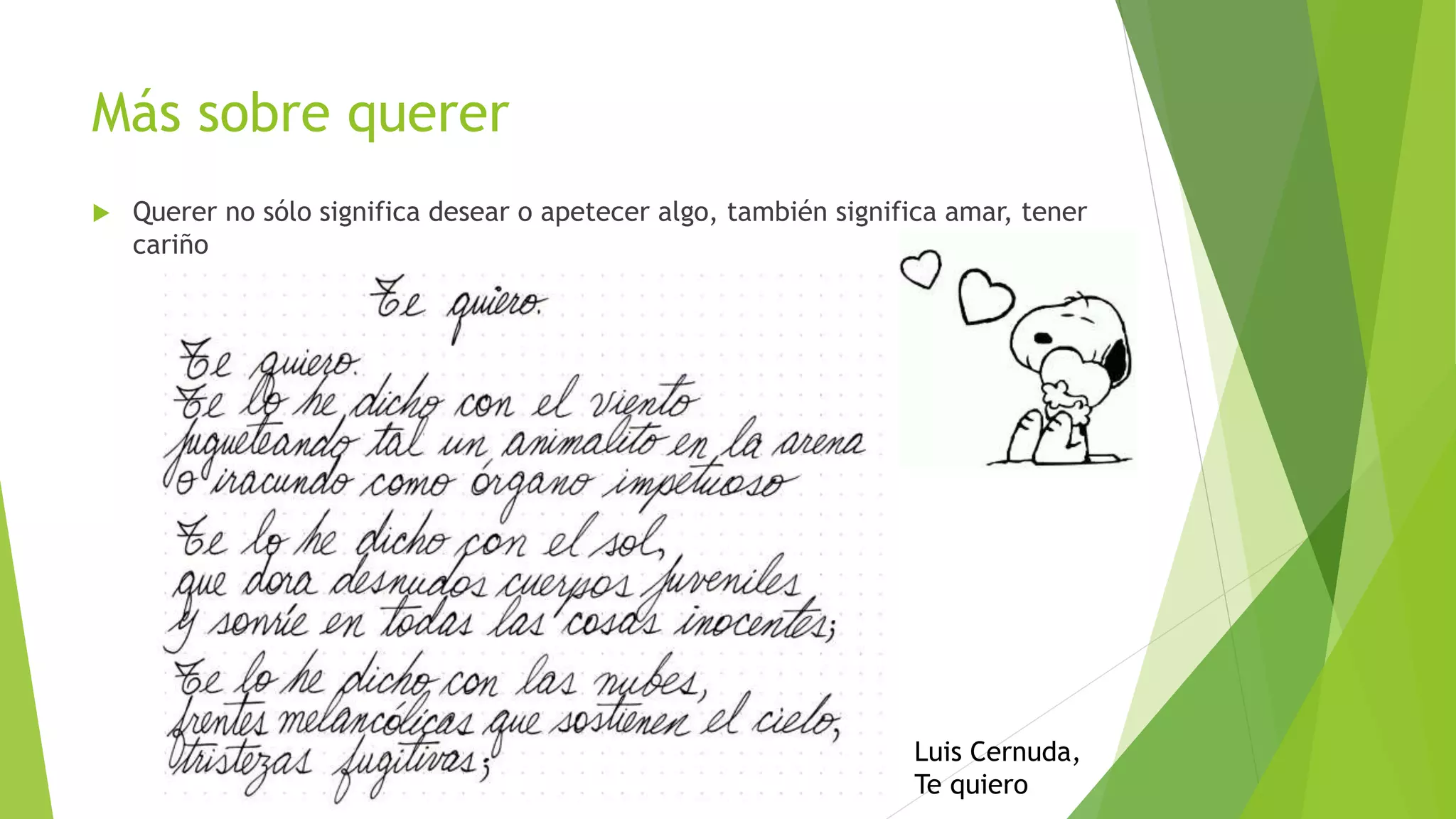 Más sobre querer
 Querer no sólo significa desear o apetecer algo, también significa amar, tener
cariño
Luis Cernuda,
Te quiero
 