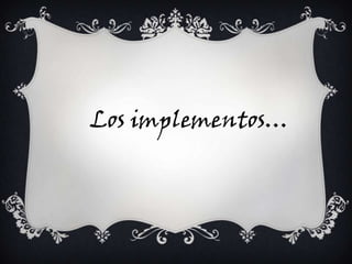 Los implementos…
 