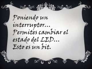 Poniendo un
interruptor…
Permites cambiar el
estado del LED…
Esto es un bit.
 