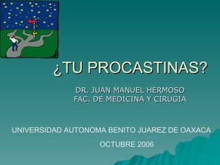 ¿TU PROCASTINAS? DR. JUAN MANUEL HERMOSO FAC. DE MEDICINA Y CIRUGIA UNIVERSIDAD AUTONOMA BENITO JUAREZ DE OAXACA OCTUBRE 2006 