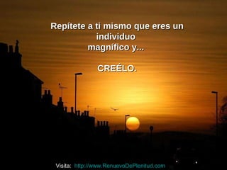 Repítete a ti mismo que eres un individuo  magnífico y...  CREÉLO. Visita:  http://www.RenuevoDePlenitud.com 
