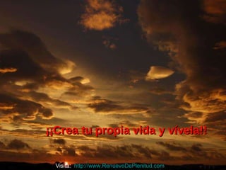 ¡¡Crea tu propia vida y vívela!! Visita:  http://www.RenuevoDePlenitud.com 