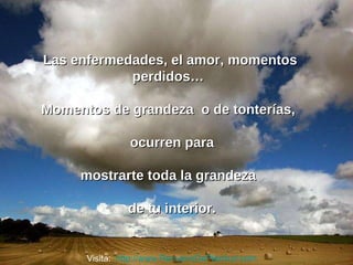 Las enfermedades, el amor, momentos perdidos…  Momentos de grandeza  o de tonterías,  ocurren para mostrarte toda la grandeza  de tu interior. Visita:  http://www.RenuevoDePlenitud.com 