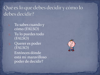 Tu sabes cuando y cómo (FALSO) Tu lo puedes todo (FALSO) Querer es poder (FALSO) Entónces dónde está mi maravilloso poder de decidir? 