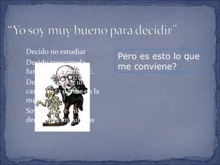 Decido no estudiar Decido tronarmela, fumarle, tomarle, etc. Decido acelerar un carro hasta darme en la m@#$* Soy dueño de mis decisiones impulsivas Pero es esto lo que me conviene? 