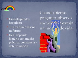 Eso solo puedes hacerlo tu Tu eres quien diseña tu futuro De ti depende lograrlo con mucha práctica, constancia y determinación 
