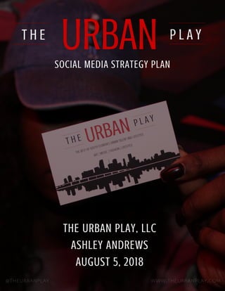 @THEURBANPLAY WWW.THEURBANPLAY.COM
THE URBAN PLAY, LLC
ASHLEY ANDREWS
AUGUST 5, 2018
SOCIAL MEDIA STRATEGY PLAN
 