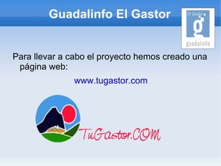 Guadalinfo El Gastor


Para llevar a cabo el proyecto hemos creado una
 página web:
              www.tugastor.com
 