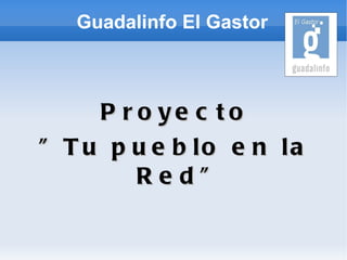 Guadalinfo El Gastor



     P r o ye c to
” T u p u e b lo e n la
         Red”
 