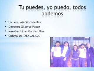 •   Escuela José Vasconcelos
•   Director: Gilberto Ponce
•   Maestra: Lilian García Ulloa
•   CIUDAD DE TALA JALISCO
 