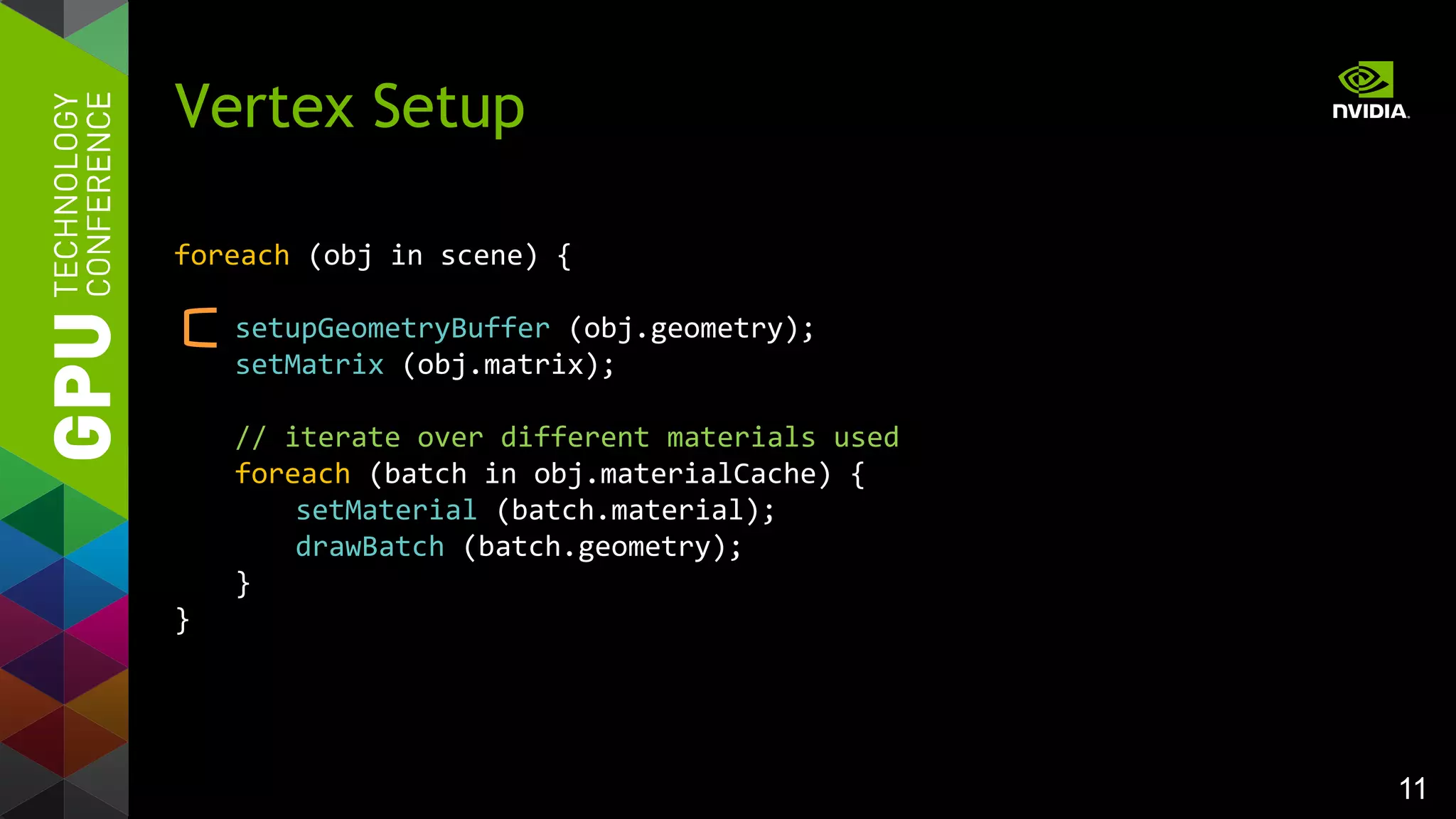11
foreach (obj in scene) {
setupGeometryBuffer (obj.geometry);
setMatrix (obj.matrix);
// iterate over different materials used
foreach (batch in obj.materialCache) {
setMaterial (batch.material);
drawBatch (batch.geometry);
}
}
Vertex Setup
 