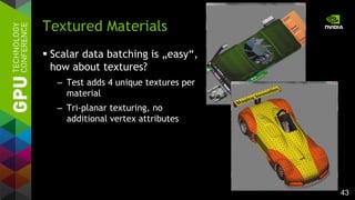 43
 Scalar data batching is „easy“,
how about textures?
– Test adds 4 unique textures per
material
– Tri-planar texturing, no
additional vertex attributes
Textured Materials
 