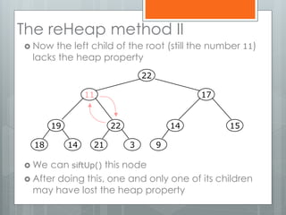 The reHeap method II
 Now the left child of the root (still the number 11)
lacks the heap property
 We can siftUp() this node
 After doing this, one and only one of its children
may have lost the heap property
19
1418
22
321
14
9
15
1711
22
 