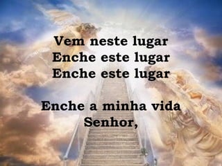 Vem neste lugar
Enche este lugar
Enche este lugar
Enche a minha vida
Senhor,
 