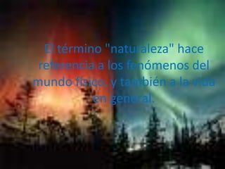 El término "naturaleza" hace referencia a los fenómenos del mundo físico, y también a la vida en general.