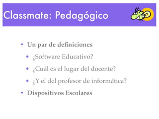 Classmate: Pedagógico

   • Un par de deﬁniciones
    • ¿Software Educativo?
    • ¿Cuál es el lugar del docente?
    • ¿Y...