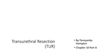 Transurethral Resection
(TUR)
• By:Tanzyanika
Hampton
• Chapter 10 Part A
 