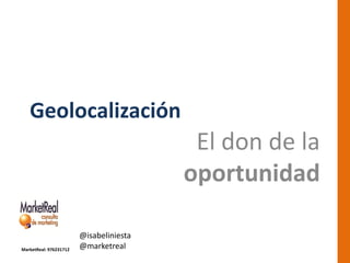Geolocalización
                                          El don de la
                                         oportunidad

                        @isabeliniesta
MarketReal: 976231712   @marketreal
 