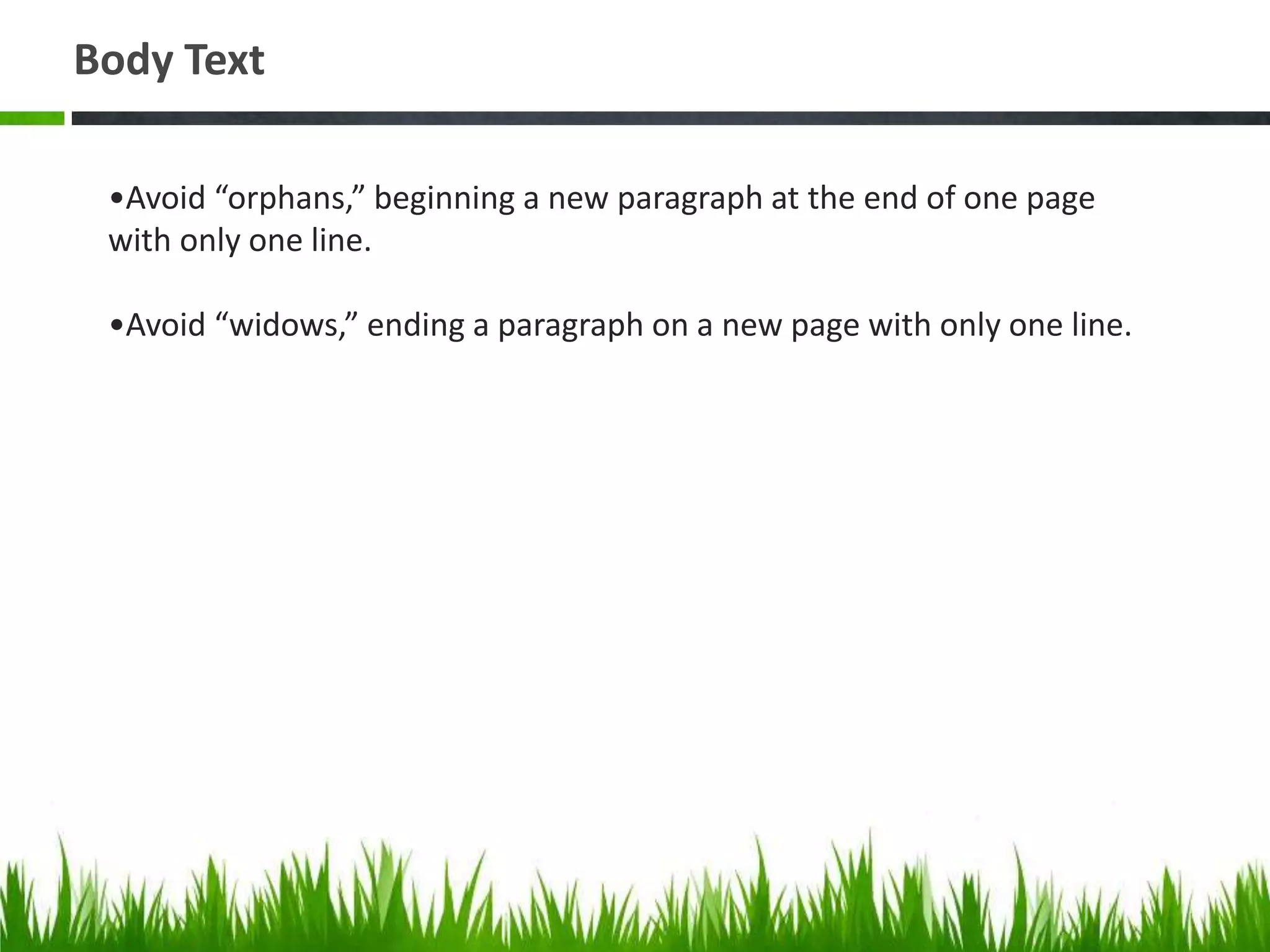Body Text

 •Avoid “orphans,” beginning a new paragraph at the end of one page
 with only one line.

 •Avoid “widows,” ending a paragraph on a new page with only one line.
 