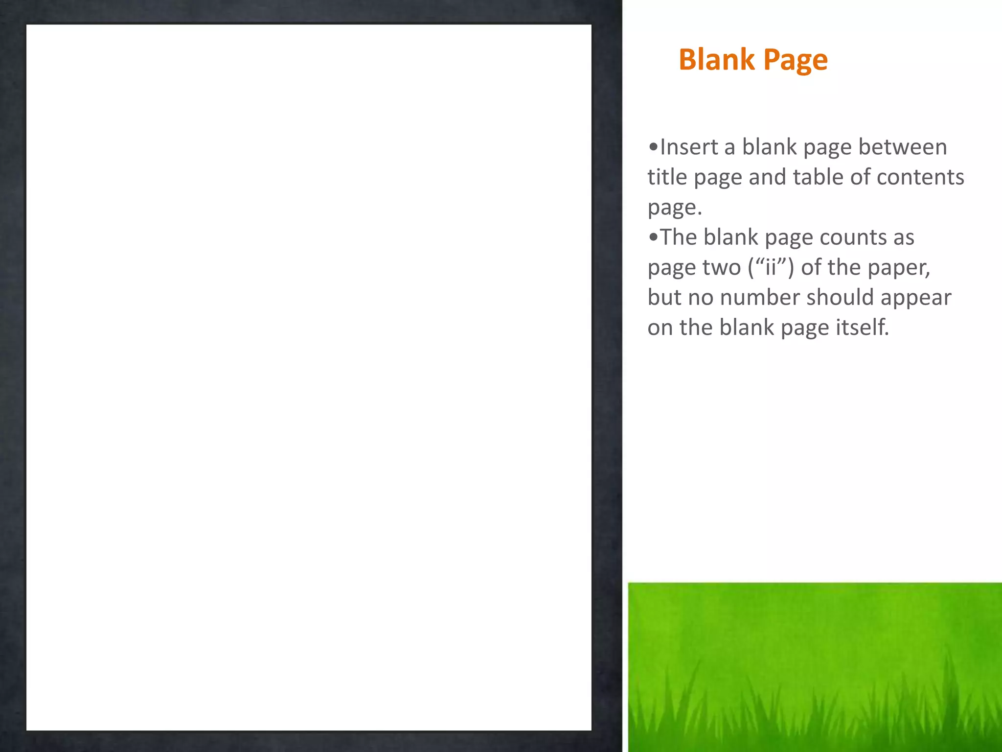 Blank Page

•Insert a blank page between
title page and table of contents
page.
•The blank page counts as
page two (“ii”) of the paper,
but no number should appear
on the blank page itself.
 