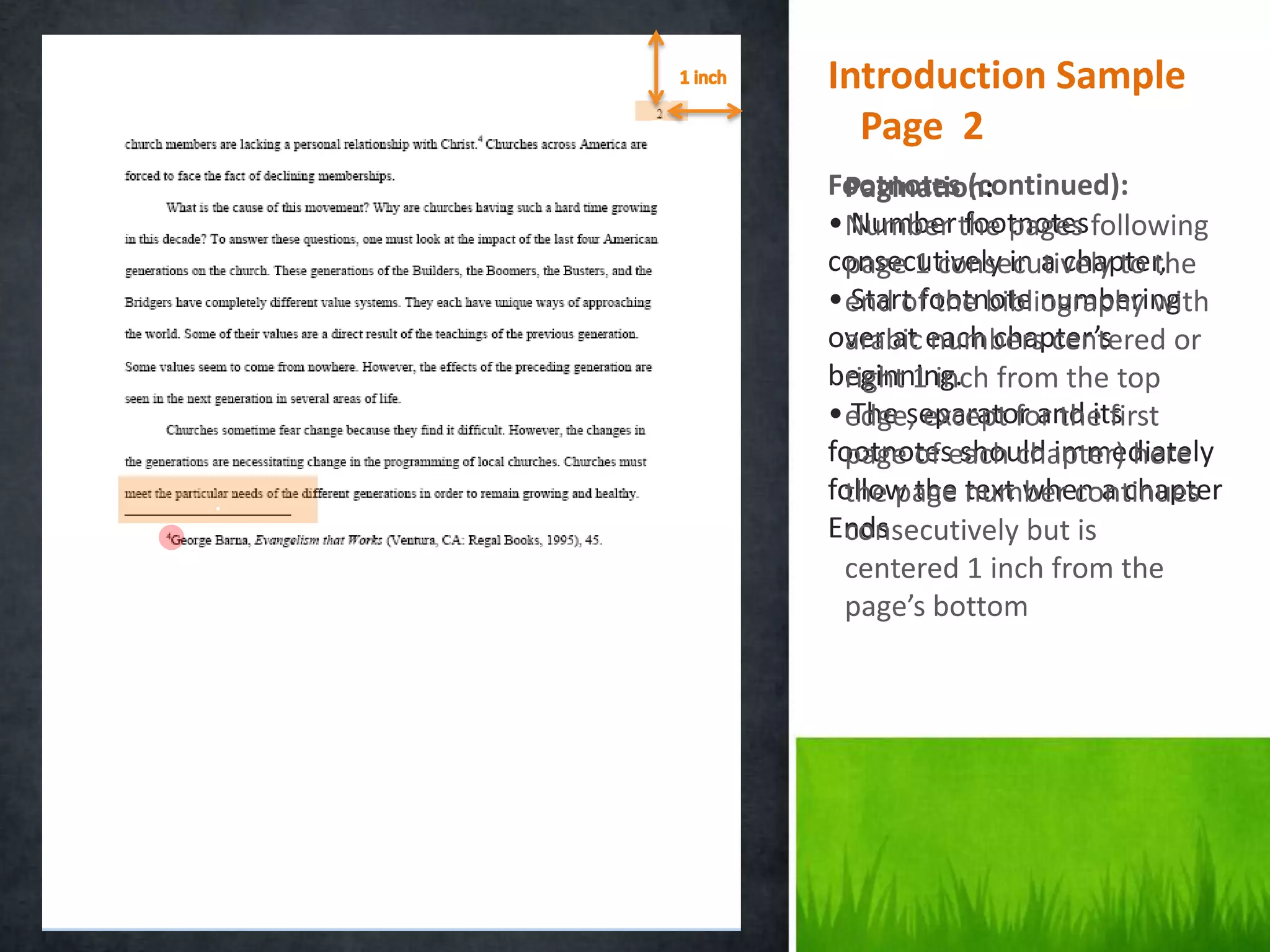 .0
    0.   Introduction Sample
    5.     Page 2
     5
         Footnotes (continued):
           Pagination:
         • Number the pages following
            Number footnotes
         consecutively in a chapter,
           page 1 consecutively to the
         • end of the bibliography with
            Start footnote numbering
         over at each chapter’s
           arabic numbers centered or
         beginning. from the top
           right 1 inch
         • edge, except for the first
            The separator and its
         footnoteseach chapter) here
           page of should immediately
.        follow the number continues
           the page text when a chapter
         Ends
           consecutively but is
           centered 1 inch from the
           page’s bottom
 