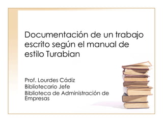 Documentación de un trabajo escrito según el manual de estilo Turabian  Prof. Lourdes Cádiz Bibliotecario Jefe Biblioteca de Administración de Empresas 
