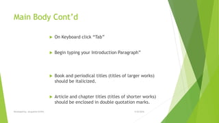 Main Body Cont’d
 On Keyboard click “Tab”
 Begin typing your Introduction Paragraph”
 Book and periodical titles (titles of larger works)
should be italicized.
 Article and chapter titles (titles of shorter works)
should be enclosed in double quotation marks.
5/25/2016Developed by: Jacqueline Griffin
 