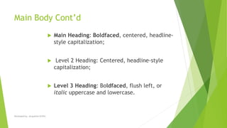Main Body Cont’d
 Main Heading: Boldfaced, centered, headline-
style capitalization;
 Level 2 Heading: Centered, headline-style
capitalization;
 Level 3 Heading: Boldfaced, flush left, or
italic uppercase and lowercase.
Developed by: Jacqueline Griffin
 