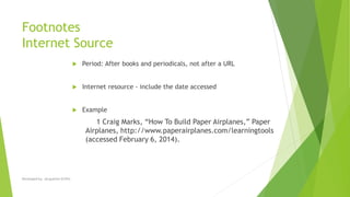 Footnotes
Internet Source
 Period: After books and periodicals, not after a URL
 Internet resource - include the date accessed
 Example
1 Craig Marks, “How To Build Paper Airplanes,” Paper
Airplanes, http://www.paperairplanes.com/learningtools
(accessed February 6, 2014).
Developed by: Jacqueline Griffin
 