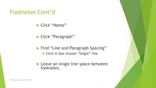 Footnotes Cont’d
 Click “Home”
 Click “Paragraph”
 Find “Line and Paragraph Spacing”
 Click in box choose “Single” line
 Leave an single line space between
footnotes.
Developed by: Jacqueline Griffin
 