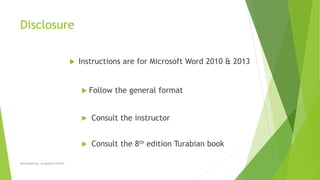 Disclosure
 Instructions are for Microsoft Word 2010 & 2013
 Follow the general format
 Consult the instructor
 Consult the 8th edition Turabian book
Developed by: Jacqueline Griffin
 