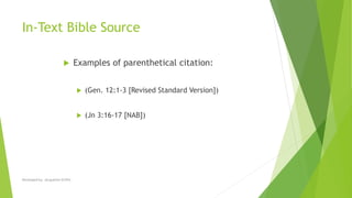 In-Text Bible Source
 Examples of parenthetical citation:
 (Gen. 12:1-3 [Revised Standard Version])
 (Jn 3:16-17 [NAB])
Developed by: Jacqueline Griffin
 
