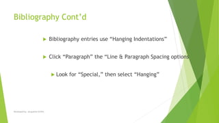 Bibliography Cont’d
 Bibliography entries use “Hanging Indentations”
 Click “Paragraph” the “Line & Paragraph Spacing options
 Look for “Special,” then select “Hanging”
Developed by: Jacqueline Griffin
 