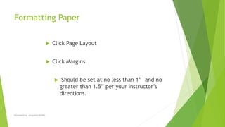 Formatting Paper
 Click Page Layout
 Click Margins
 Should be set at no less than 1” and no
greater than 1.5” per your instructor’s
directions.
Developed by: Jacqueline Griffin
 