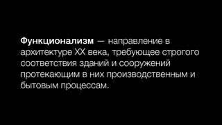 Функционализм — направление в
архитектуре XX века, требующее строгого
соответствия зданий и сооружений
протекающим в них производственным и
бытовым процессам.
 