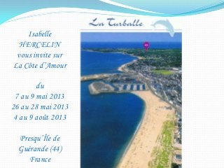 Isabelle
  HERCELIN
 vous invite sur
La Côte d’Amour

        du
 7 au 9 mai 2013
26 au 28 mai 2013
 4 au 9 août 2013

  Presqu’Île de
  Guérande (44)
     France
 