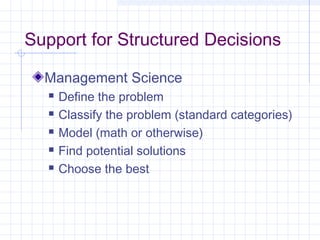 Support for Structured Decisions

  Management Science
     Define the problem
     Classify the problem (standard categories)
     Model (math or otherwise)
     Find potential solutions
     Choose the best
 