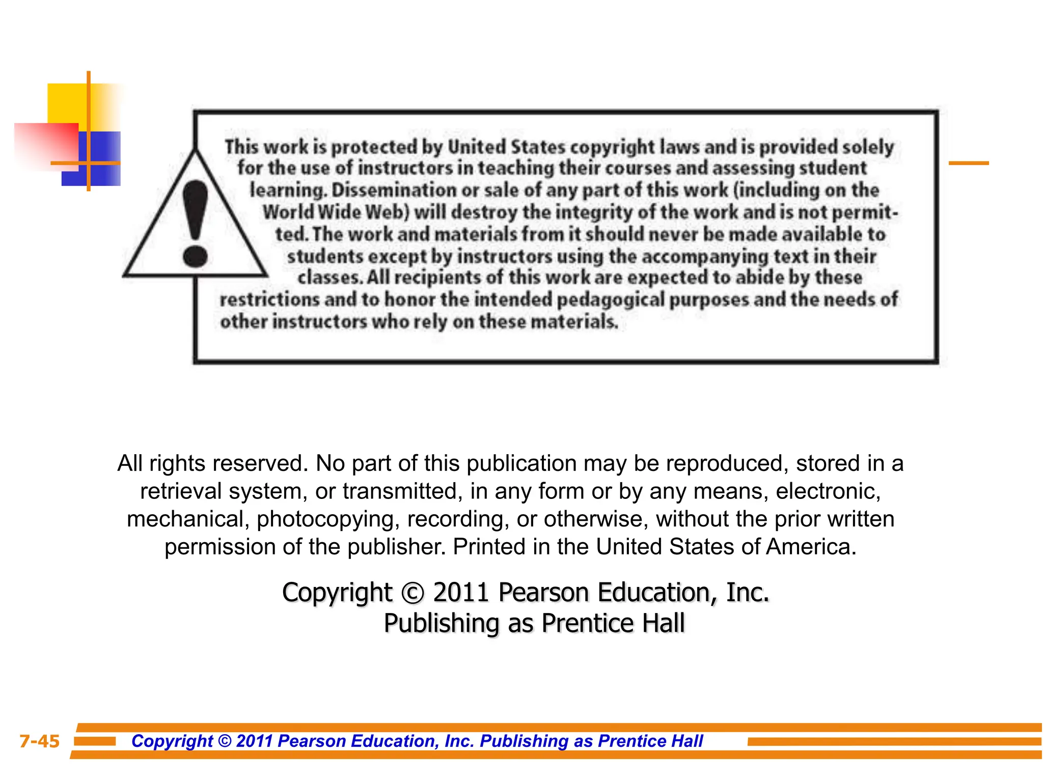 Copyright © 2011 Pearson Education, Inc. Publishing as Prentice Hall
7-45
All rights reserved. No part of this publication may be reproduced, stored in a
retrieval system, or transmitted, in any form or by any means, electronic,
mechanical, photocopying, recording, or otherwise, without the prior written
permission of the publisher. Printed in the United States of America.
Copyright © 2011 Pearson Education, Inc.
Publishing as Prentice Hall
 