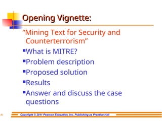 Copyright © 2011 Pearson Education, Inc. Publishing as Prentice Hall
7-4
Opening Vignette:
Opening Vignette:
“Mining Text for Security and
Counterterrorism”
What is MITRE?
Problem description
Proposed solution
Results
Answer and discuss the case
questions
 