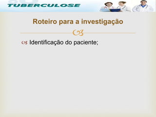 
 Identificação do paciente;
Roteiro para a investigação
Tuberculose
 