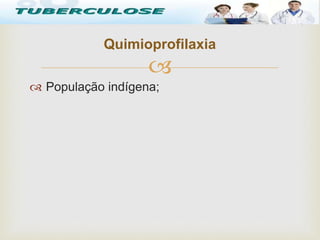 
 População indígena;
Quimioprofilaxia
Tuberculose
 