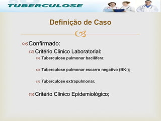 
Confirmado:
 Critério Clinico Laboratorial:
 Tuberculose pulmonar bacilífera;
 Tuberculose pulmonar escarro negativo (BK-);
 Tuberculose extrapulmonar.
 Critério Clinico Epidemiológico;
Tuberculose
Definição de Caso
 