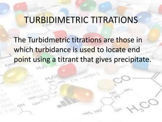 TURBIDIMETRIC TITRATIONS
The Turbidmetric titrations are those in
which turbidance is used to locate end
point using a titrant that gives precipitate.
 