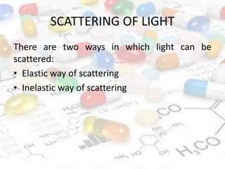 SCATTERING OF LIGHT
There are two ways in which light can be
scattered:
• Elastic way of scattering
• Inelastic way of scattering
 