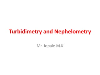 Turbidimetry and Nephelometry
Mr. Jopale M.K
 