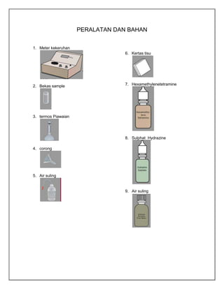 PERALATAN DAN BAHAN
1. Meter kekeruhan
6. Kertas tisu

2. Bekas sample

7. Hexamethylenetetramine

3. termos Piawaian

8. Sulphat Hydrazine
4. corong

5. Air suling

9. Air suling

 