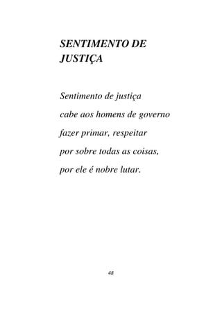 48
SENTIMENTO DE
JUSTIÇA
Sentimento de justiça
cabe aos homens de governo
fazer primar, respeitar
por sobre todas as coisas,
por ele é nobre lutar.
 