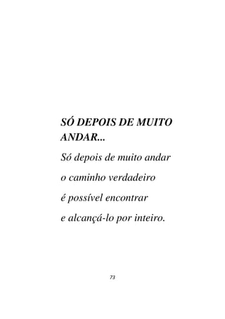 73
SÓ DEPOIS DE MUITO
ANDAR...
Só depois de muito andar
o caminho verdadeiro
é possível encontrar
e alcançá-lo por inteiro.
 