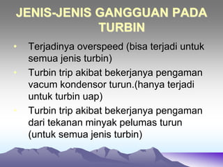 JENIS-JENIS GANGGUAN PADA
TURBIN
• Terjadinya overspeed (bisa terjadi untuk
semua jenis turbin)
• Turbin trip akibat bekerjanya pengaman
vacum kondensor turun.(hanya terjadi
untuk turbin uap)
• Turbin trip akibat bekerjanya pengaman
dari tekanan minyak pelumas turun
(untuk semua jenis turbin)
 