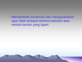 – Memperbaiki konstruksi dan mengusahakan
agar tidak terdapat belokan-belokan atau
bentuk-bentuk yang tajam.
 